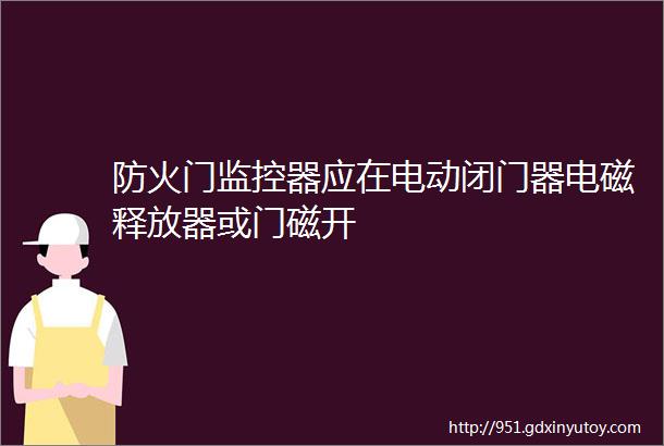 防火门监控器应在电动闭门器电磁释放器或门磁开