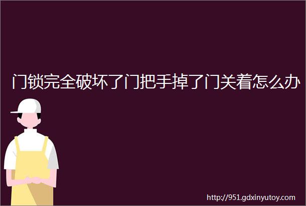 门锁完全破坏了门把手掉了门关着怎么办