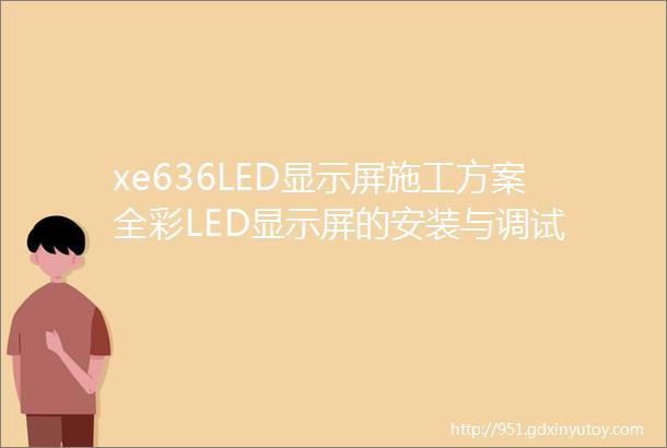 xe636LED显示屏施工方案全彩LED显示屏的安装与调试