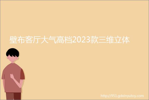 壁布客厅大气高档2023款三维立体