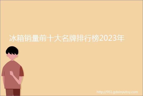 冰箱销量前十大名牌排行榜2023年