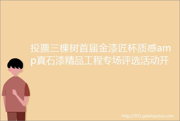 投票三棵树首届金漆匠杯质感amp真石漆精品工程专场评选活动开始啦附参选项目靓图