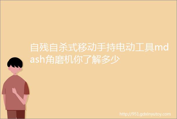 自残自杀式移动手持电动工具mdash角磨机你了解多少