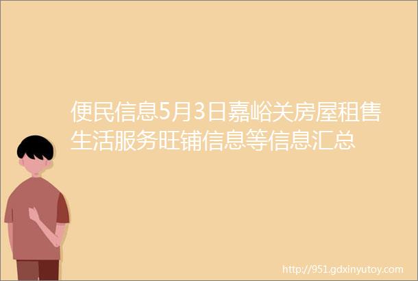 便民信息5月3日嘉峪关房屋租售生活服务旺铺信息等信息汇总