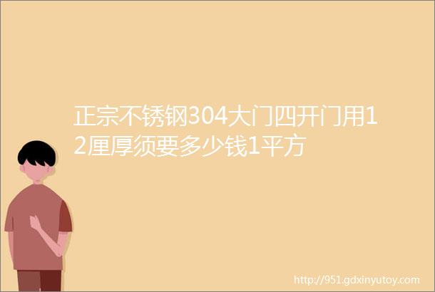 正宗不锈钢304大门四开门用12厘厚须要多少钱1平方