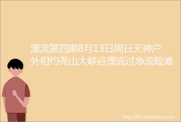 漂流第四期8月13日周日天神户外相约尧山大峡谷漂流过急流险滩掠平湖碧潭嗨玩夏日赠送防水手机袋