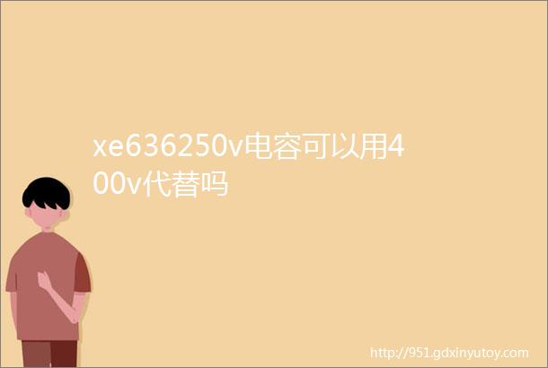 xe636250v电容可以用400v代替吗