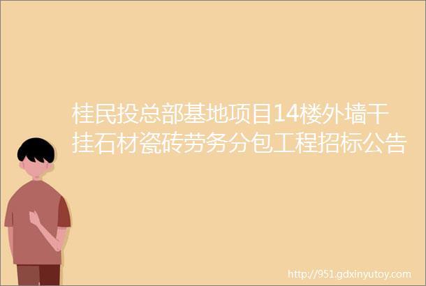 桂民投总部基地项目14楼外墙干挂石材瓷砖劳务分包工程招标公告