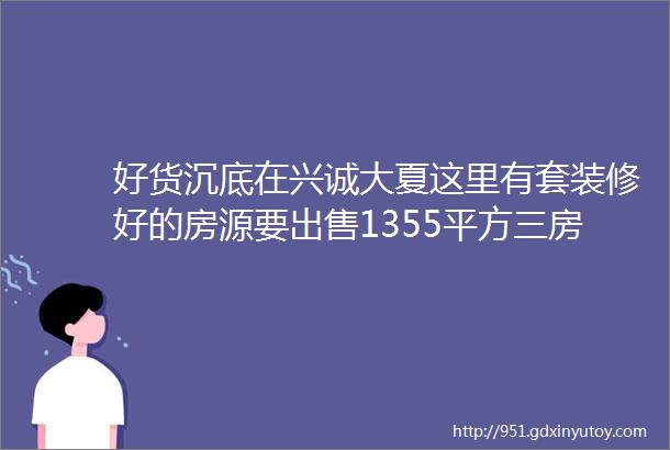 好货沉底在兴诚大夏这里有套装修好的房源要出售1355平方三房二厅二卫有视频可以先观看配有部分家私家电新买的有意联系