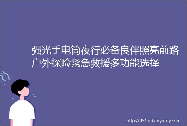 强光手电筒夜行必备良伴照亮前路户外探险紧急救援多功能选择