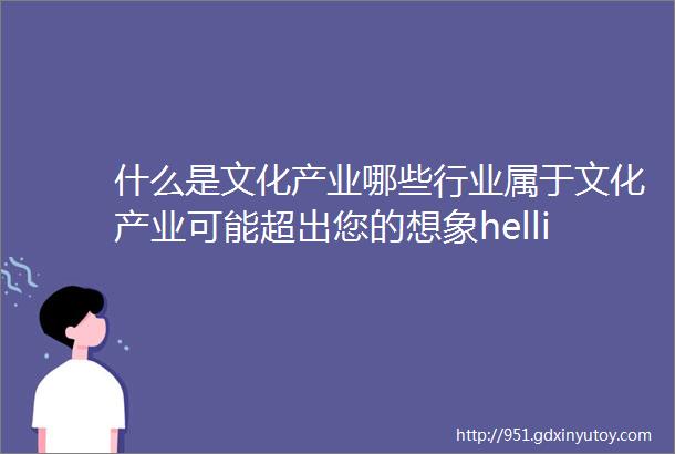 什么是文化产业哪些行业属于文化产业可能超出您的想象helliphellip