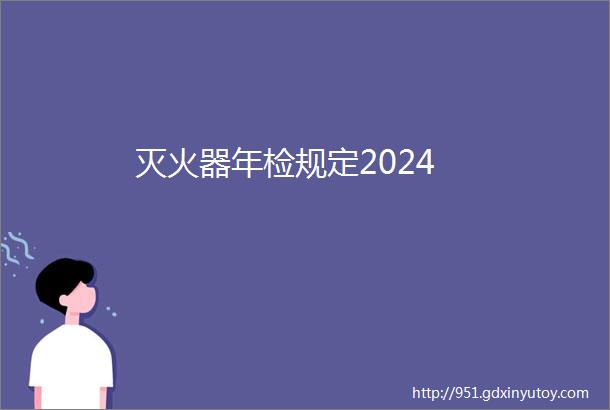 灭火器年检规定2024