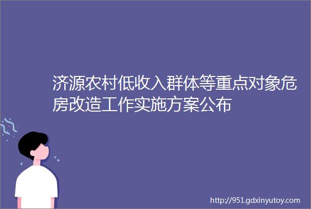 济源农村低收入群体等重点对象危房改造工作实施方案公布