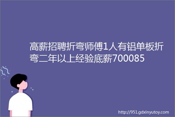 高薪招聘折弯师傅1人有铝单板折弯二年以上经验底薪70008500