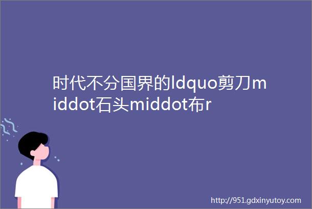 时代不分国界的ldquo剪刀middot石头middot布rdquo游戏起源究竟是什么