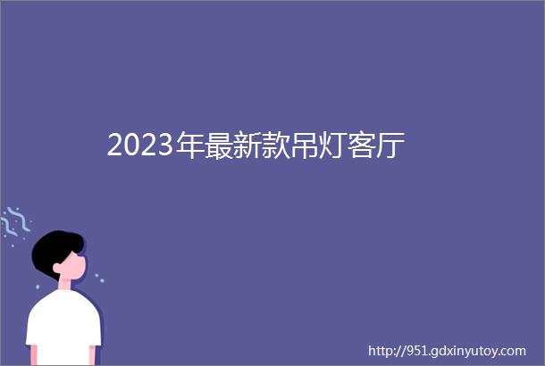 2023年最新款吊灯客厅