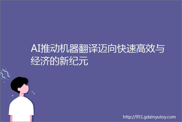 AI推动机器翻译迈向快速高效与经济的新纪元