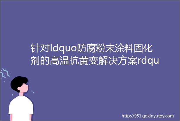 针对ldquo防腐粉末涂料固化剂的高温抗黄变解决方案rdquo等技术难题西南交通大学专家团队与企业对接交流