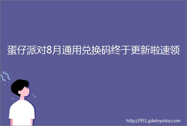 蛋仔派对8月通用兑换码终于更新啦速领