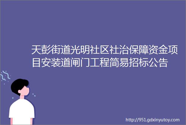 天彭街道光明社区社治保障资金项目安装道闸门工程简易招标公告