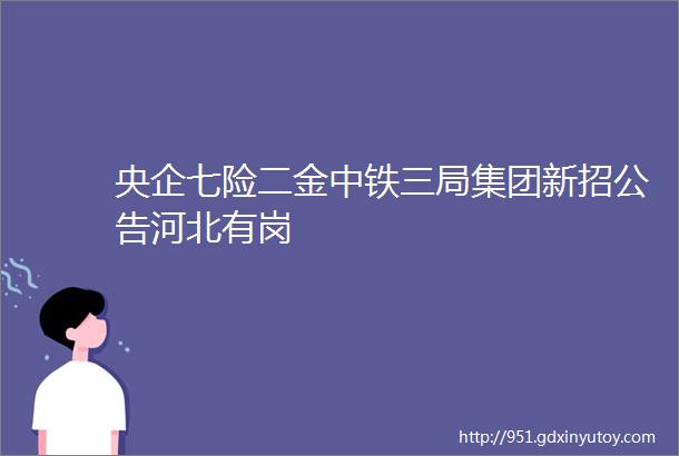 央企七险二金中铁三局集团新招公告河北有岗