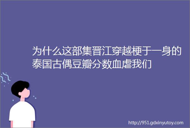 为什么这部集晋江穿越梗于一身的泰国古偶豆瓣分数血虐我们