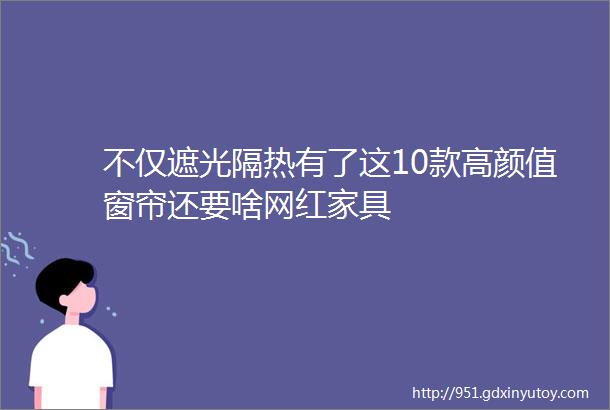 不仅遮光隔热有了这10款高颜值窗帘还要啥网红家具