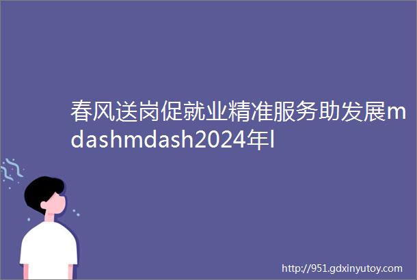 春风送岗促就业精准服务助发展mdashmdash2024年ldquo春风行动rdquo线上招聘公告第五期