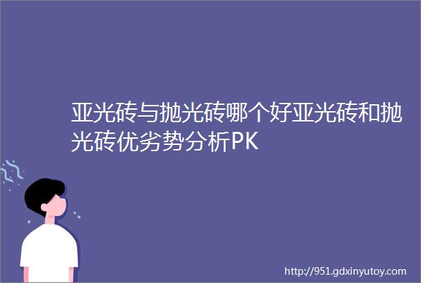 亚光砖与抛光砖哪个好亚光砖和抛光砖优劣势分析PK