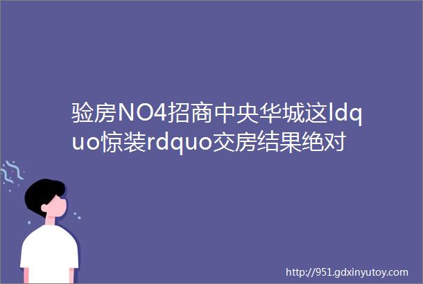 验房NO4招商中央华城这ldquo惊装rdquo交房结果绝对让人意想不到helliphellip