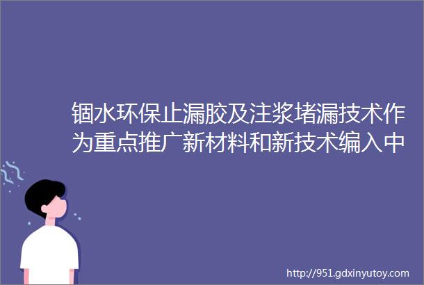 锢水环保止漏胶及注浆堵漏技术作为重点推广新材料和新技术编入中国建筑防水堵漏修缮定额标准2020版