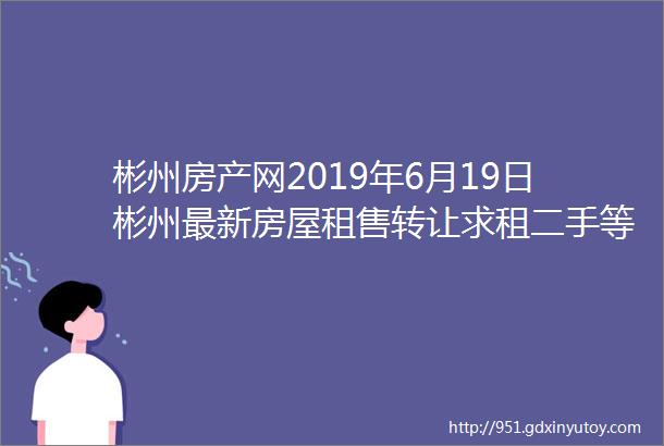 彬州房产网2019年6月19日彬州最新房屋租售转让求租二手等信息