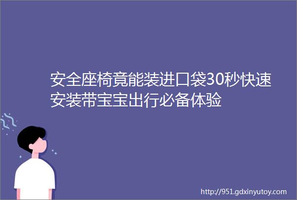 安全座椅竟能装进口袋30秒快速安装带宝宝出行必备体验