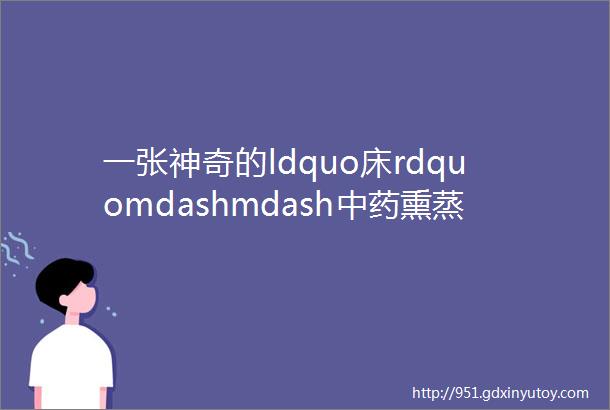 一张神奇的ldquo床rdquomdashmdash中药熏蒸舱