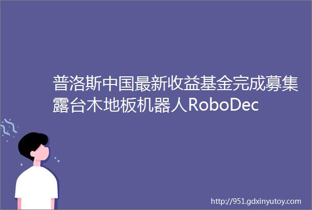 普洛斯中国最新收益基金完成募集露台木地板机器人RoboDeck获融资北京筹备元宇宙产业创新中心PropTech周刊66期