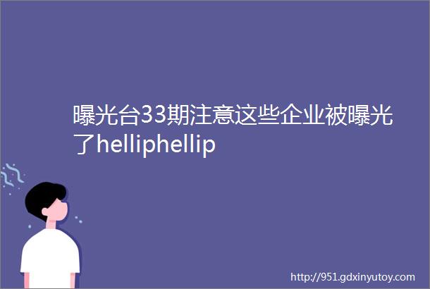 曝光台33期注意这些企业被曝光了helliphellip