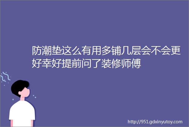 防潮垫这么有用多铺几层会不会更好幸好提前问了装修师傅