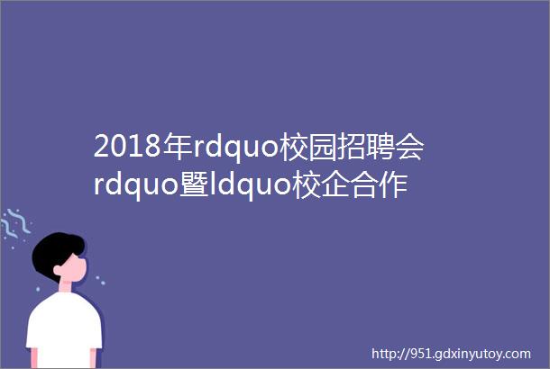 2018年rdquo校园招聘会rdquo暨ldquo校企合作洽谈会rdquo参会企业招聘信息