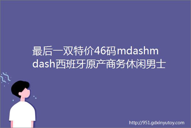 最后一双特价46码mdashmdash西班牙原产商务休闲男士乐福鞋西雅图超轻款