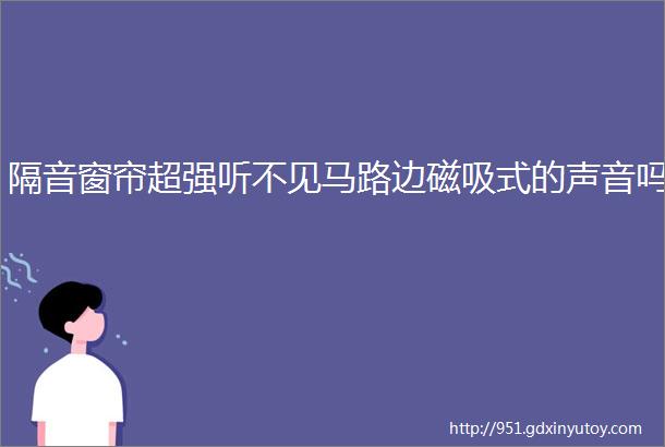 隔音窗帘超强听不见马路边磁吸式的声音吗