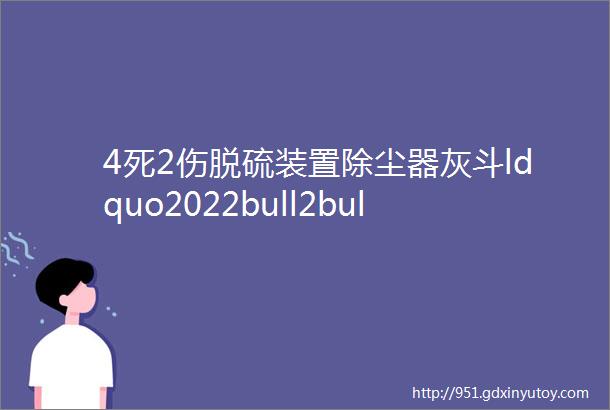 4死2伤脱硫装置除尘器灰斗ldquo2022bull2bull6rdquo坍塌事故调查报告公布