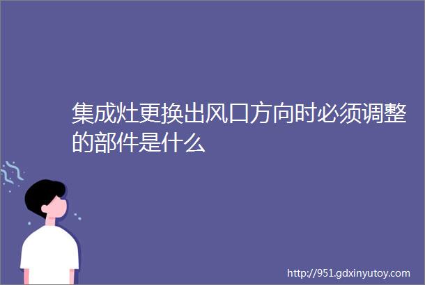 集成灶更换出风口方向时必须调整的部件是什么