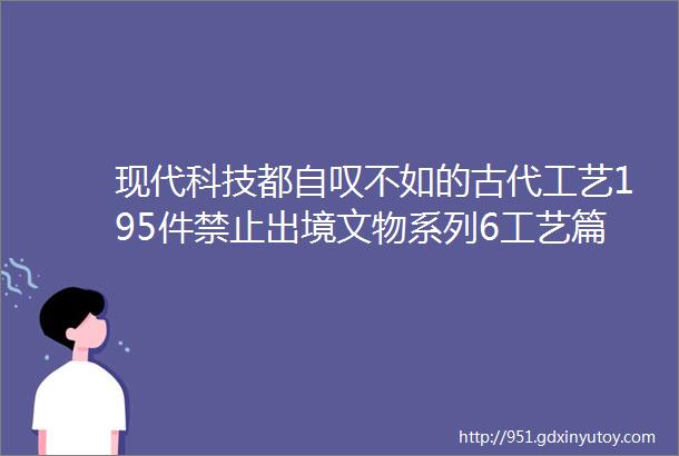 现代科技都自叹不如的古代工艺195件禁止出境文物系列6工艺篇