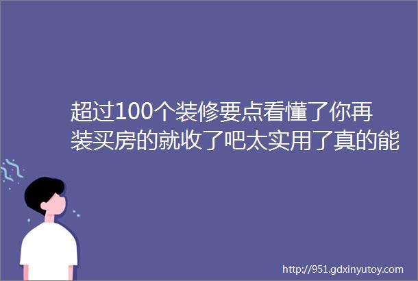 超过100个装修要点看懂了你再装买房的就收了吧太实用了真的能用上