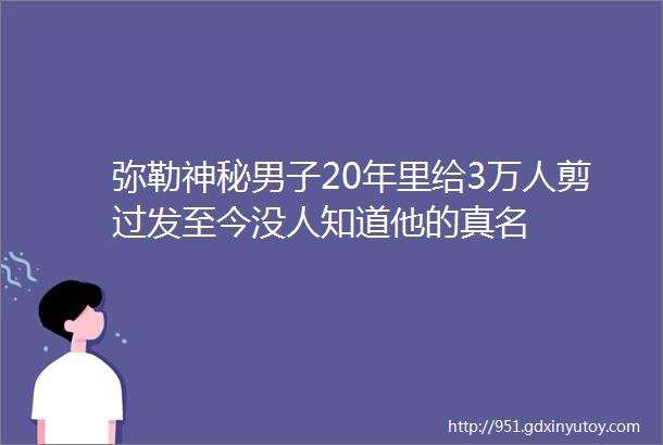 弥勒神秘男子20年里给3万人剪过发至今没人知道他的真名