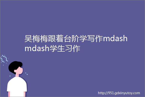 吴梅梅跟着台阶学写作mdashmdash学生习作