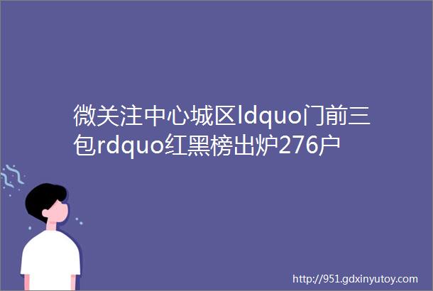 微关注中心城区ldquo门前三包rdquo红黑榜出炉276户上了黑名单