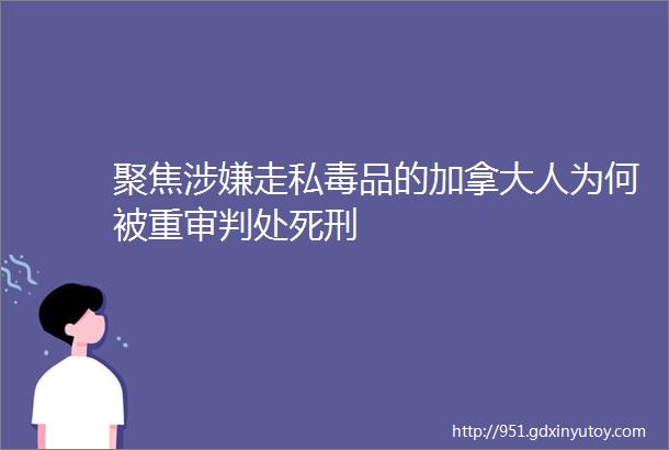 聚焦涉嫌走私毒品的加拿大人为何被重审判处死刑