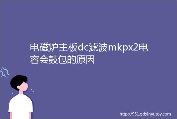 电磁炉主板dc滤波mkpx2电容会鼓包的原因