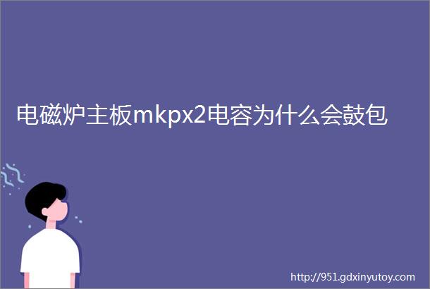 电磁炉主板mkpx2电容为什么会鼓包